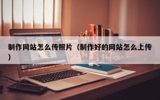大丰制作网站怎么传照片（制作好的网站怎么上传）