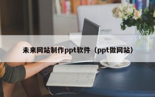 大丰未来网站制作ppt软件（ppt做网站）