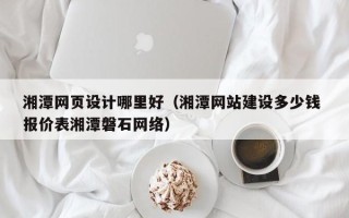大丰湘潭网页设计哪里好（湘潭网站建设多少钱 报价表湘潭磐石网络）