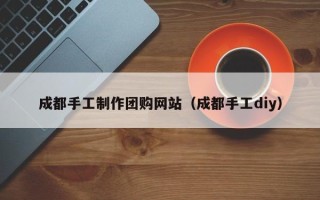 大丰成都手工制作团购网站（成都手工diy）
