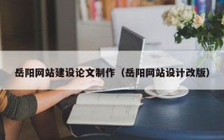 大丰岳阳网站建设论文制作（岳阳网站设计改版）