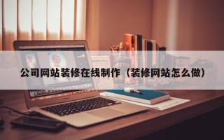 大丰公司网站装修在线制作（装修网站怎么做）