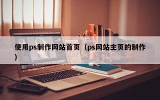 大丰使用ps制作网站首页（ps网站主页的制作）