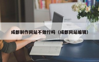 大丰成都制作网站不做行吗（成都网站编辑）