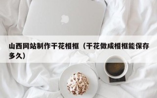 大丰山西网站制作干花相框（干花做成相框能保存多久）